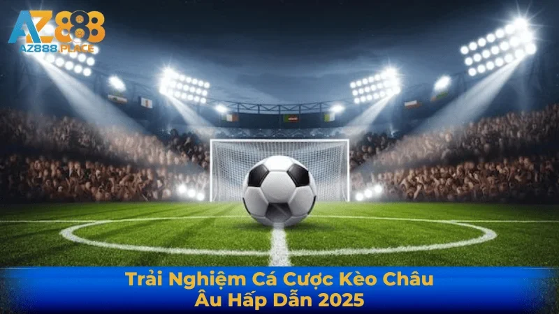 Trải Nghiệm Cá Cược Kèo Châu Âu Hấp Dẫn 2025